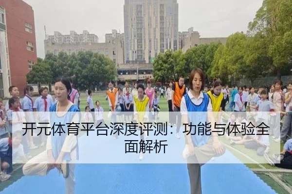 开元体育平台深度评测：功能与体验全面解析